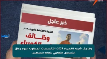 وظائف شركة الكهرباء 2025: التخصصات المطلوبة اليوم وغلق التسجيل النهائي بنهاية أغسطس